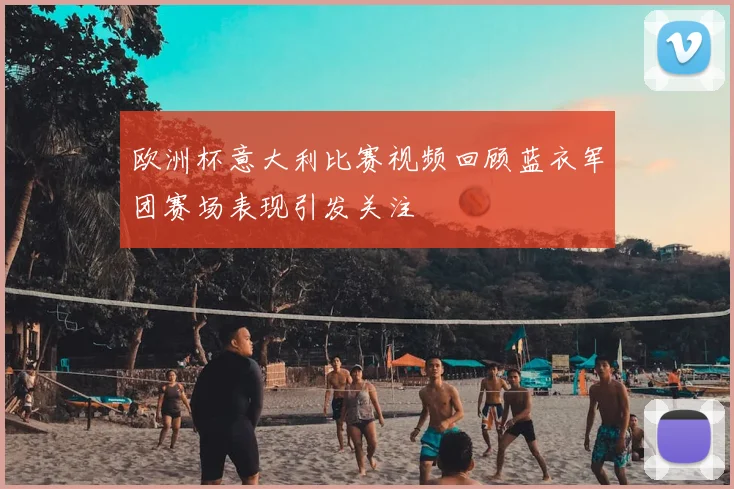 欧洲杯意大利比赛视频回顾蓝衣军团赛场表现引发关注