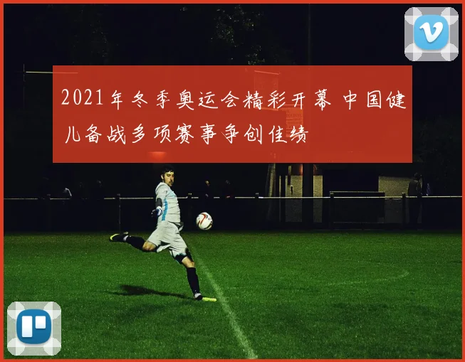 2021年冬季奥运会精彩开幕 中国健儿备战多项赛事争创佳绩