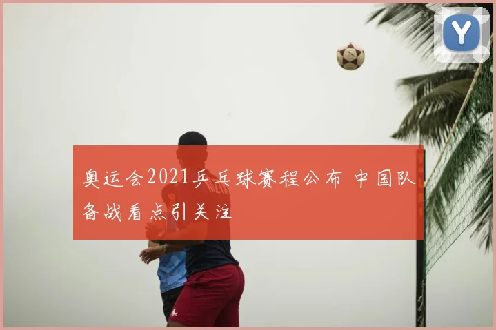 奥运会2021乒乓球赛程公布 中国队备战看点引关注