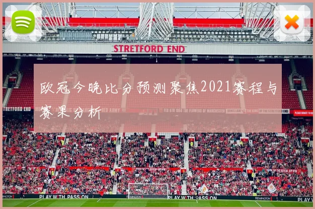 欧冠今晚比分预测聚焦2021赛程与赛果分析
