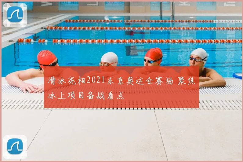 滑冰亮相2021东京奥运会赛场 聚焦冰上项目备战看点