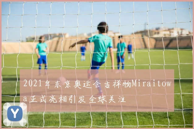 2021年东京奥运会吉祥物Miraitowa正式亮相引发全球关注