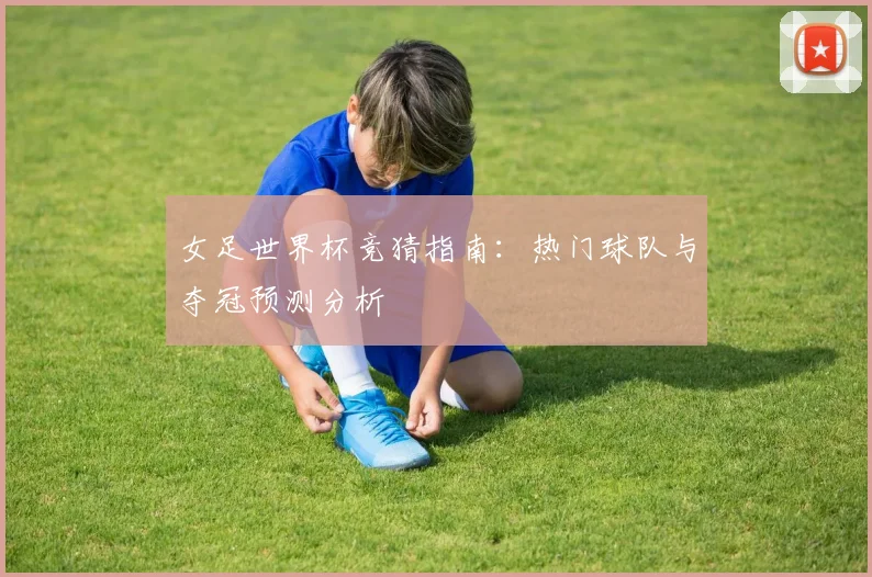 女足世界杯竞猜指南：热门球队与夺冠预测分析