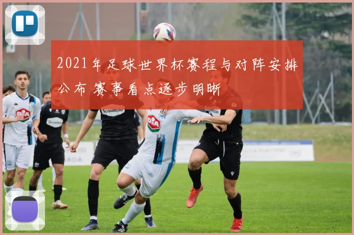 2021年足球世界杯赛程与对阵安排公布 赛事看点逐步明晰