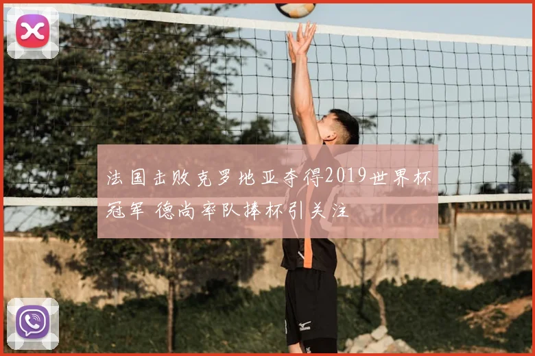 法国击败克罗地亚夺得2019世界杯冠军 德尚率队捧杯引关注