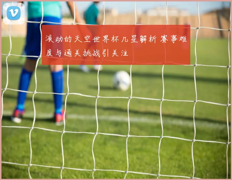 滚动的天空世界杯几星解析 赛事难度与通关挑战引关注