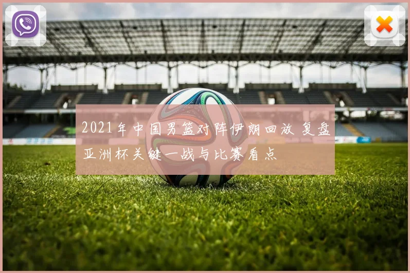 2021年中国男篮对阵伊朗回放 复盘亚洲杯关键一战与比赛看点