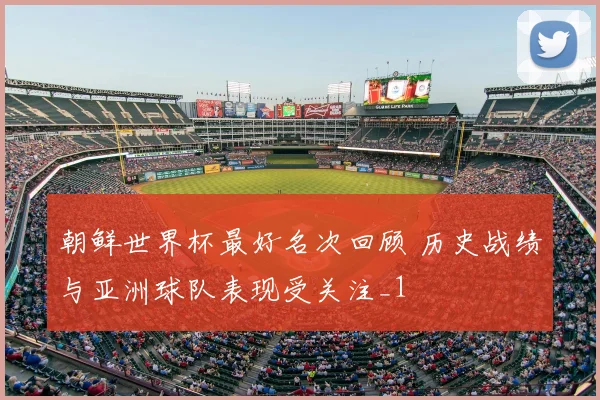 朝鲜世界杯最好名次回顾 历史战绩与亚洲球队表现受关注_1