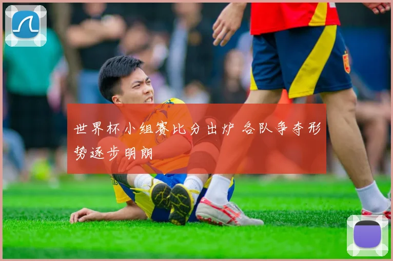 世界杯小组赛比分出炉 各队争夺形势逐步明朗