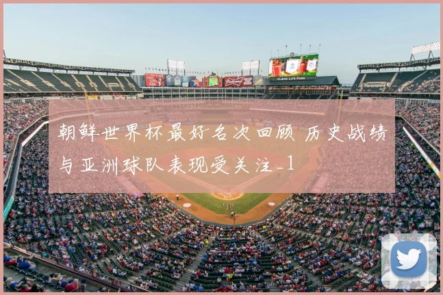 朝鲜世界杯最好名次回顾 历史战绩与亚洲球队表现受关注_1