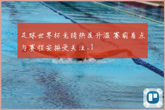 足球世界杯竞猜热度升温 赛前看点与赛程安排受关注_1