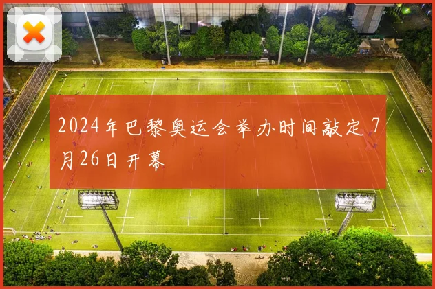 2024年巴黎奥运会举办时间敲定 7月26日开幕