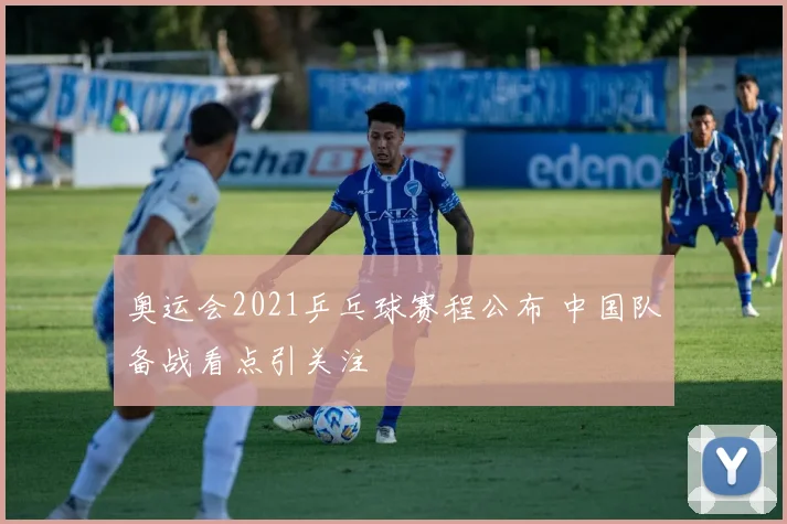 奥运会2021乒乓球赛程公布 中国队备战看点引关注