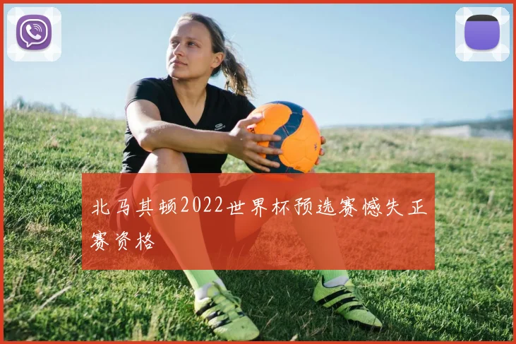 北马其顿2022世界杯预选赛憾失正赛资格