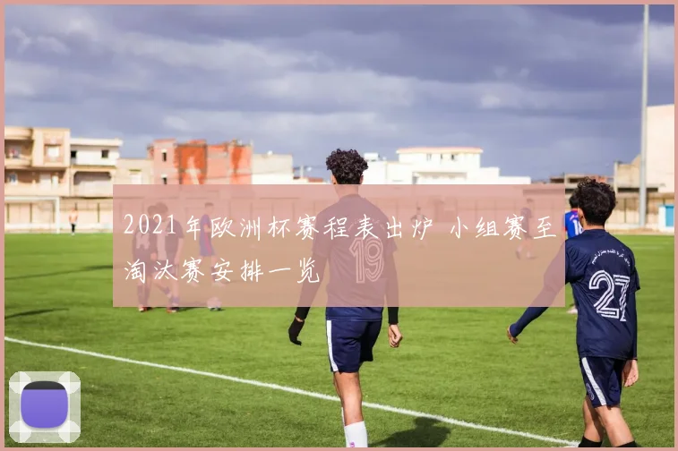 2021年欧洲杯赛程表出炉 小组赛至淘汰赛安排一览