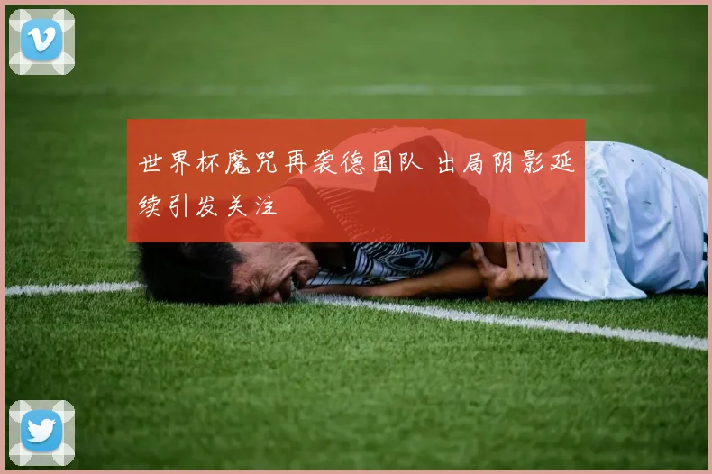 世界杯魔咒再袭德国队 出局阴影延续引发关注