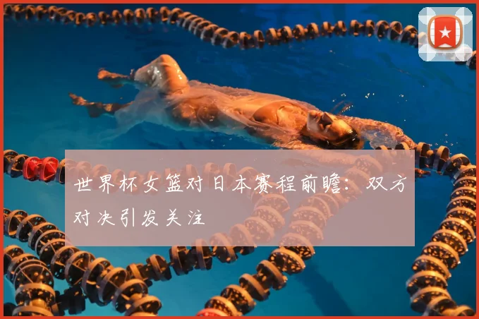 世界杯女篮对日本赛程前瞻：双方对决引发关注