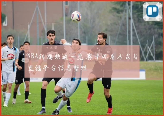 NBA转播频道一览 赛季观看方式与直播平台信息整理