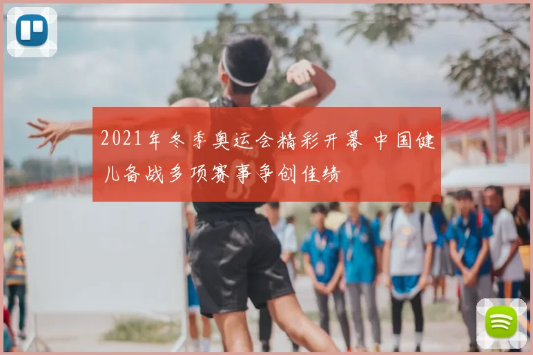 2021年冬季奥运会精彩开幕 中国健儿备战多项赛事争创佳绩