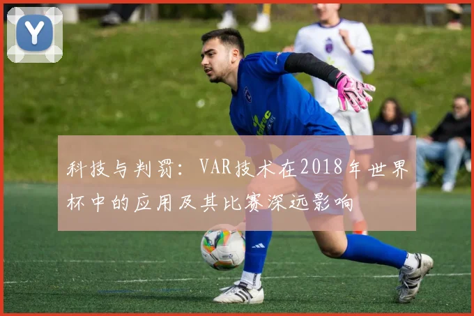 科技与判罚:VAR技术在2018年世界杯中的应用及其比赛深远影响