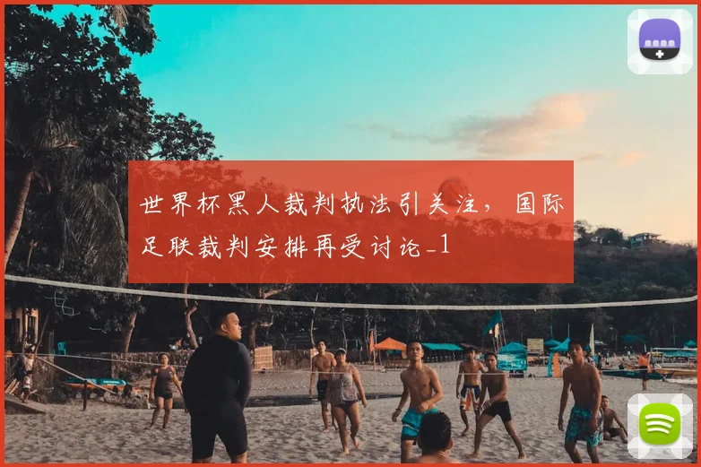 世界杯黑人裁判执法引关注,国际足联裁判安排再受讨论_1