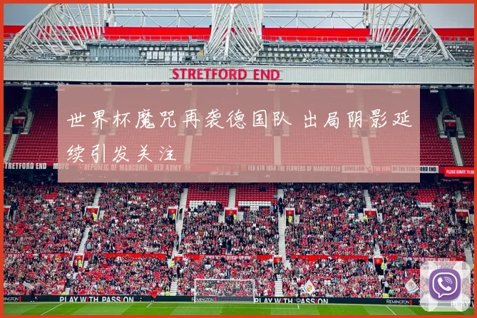 世界杯魔咒再袭德国队 出局阴影延续引发关注