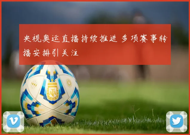 央视奥运直播持续推进 多项赛事转播安排引关注