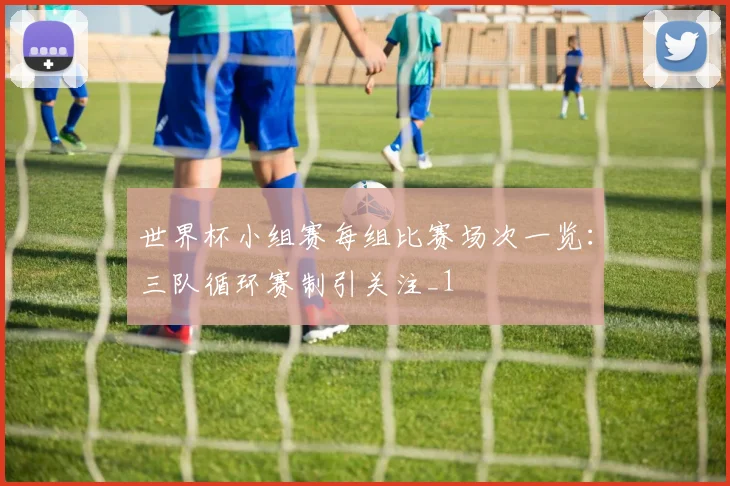 世界杯小组赛每组比赛场次一览：三队循环赛制引关注_1