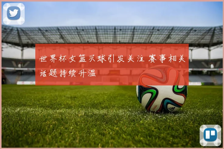 世界杯女篮买球引发关注 赛事相关话题持续升温