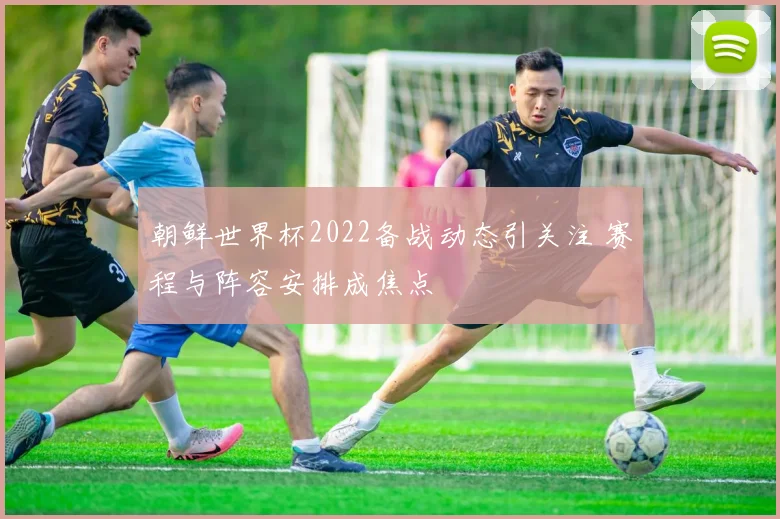 朝鲜世界杯2022备战动态引关注 赛程与阵容安排成焦点