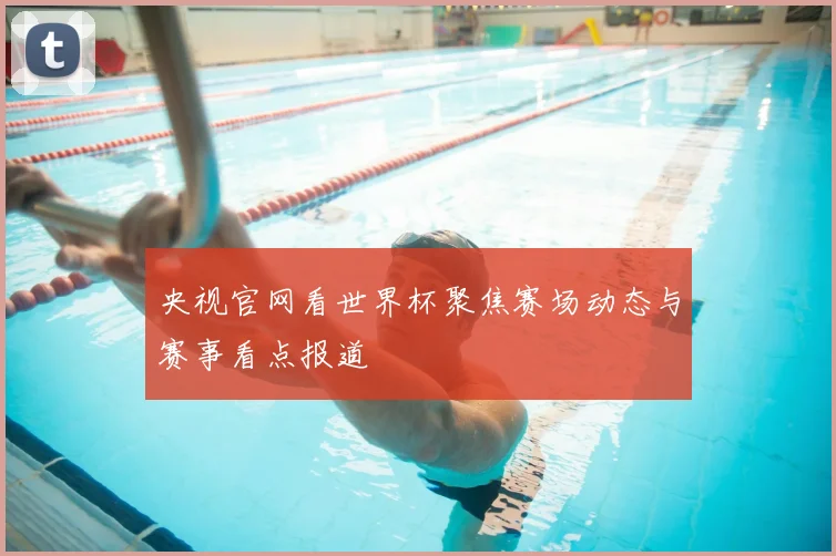 央视官网看世界杯聚焦赛场动态与赛事看点报道