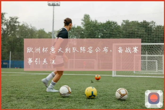 欧洲杯意大利队阵容公布，备战赛事引关注